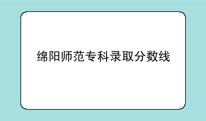 绵阳师范专科录取分数线