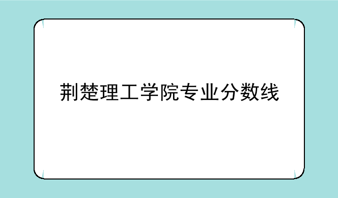 荆楚理工学院专业分数线