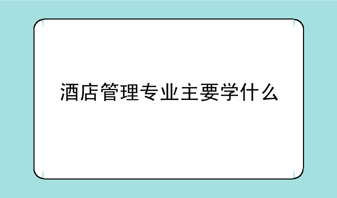 酒店管理专业主要学什么