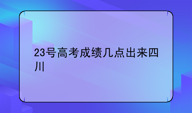 23号高考成绩几点出来四川
