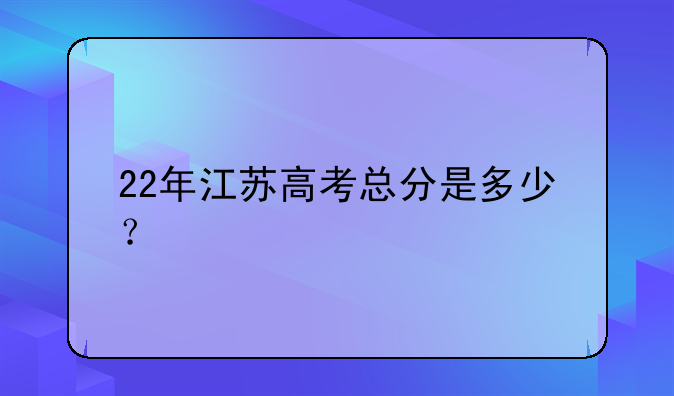 22年江苏高考总分是多少？