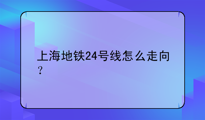 上海地铁24号线怎么走向？