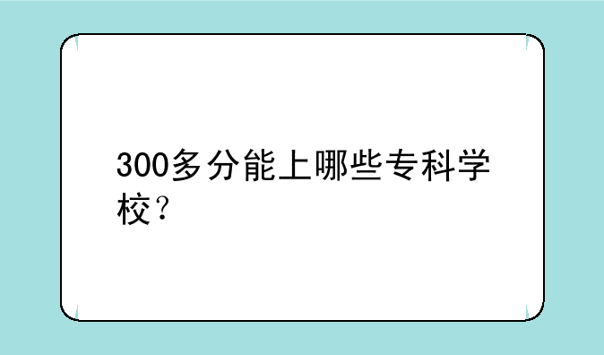 300多分能上哪些专科学校？