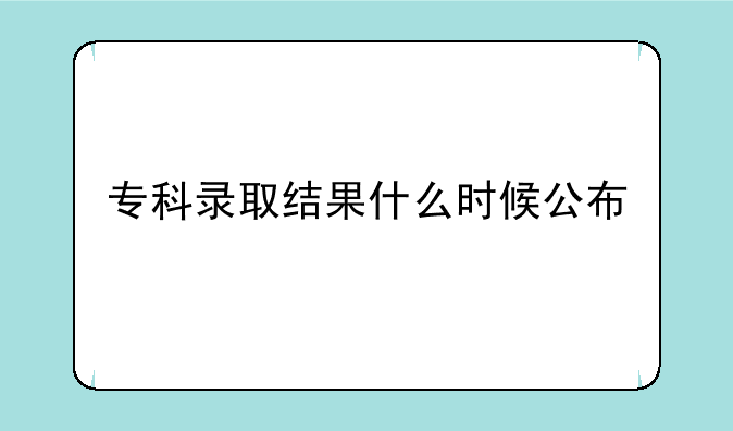 专科录取结果什么时候公布
