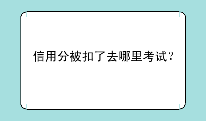 信用分被扣了去哪里考试？