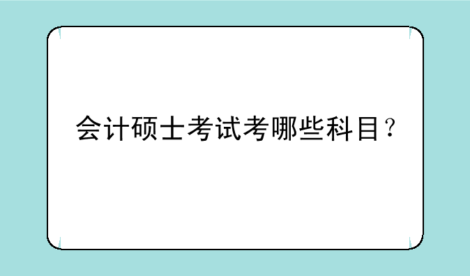 会计硕士考试考哪些科目？