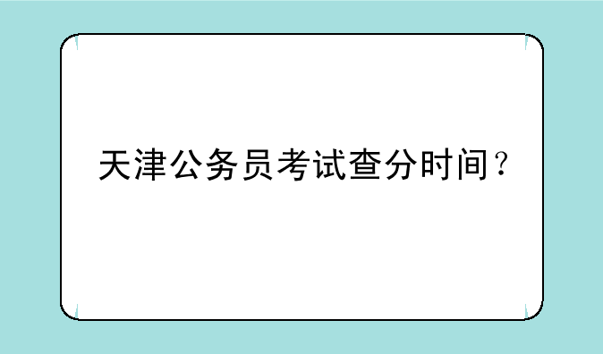 天津公务员考试查分时间？