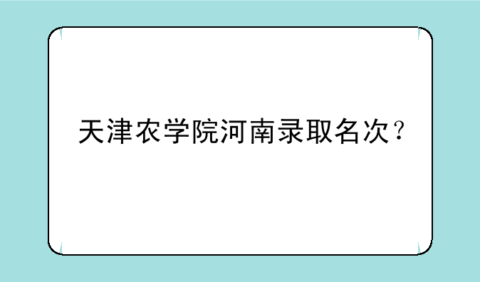 天津农学院河南录取名次？