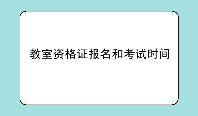 教室资格证报名和考试时间