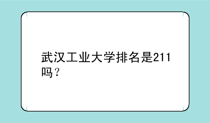 武汉工业大学排名是211吗？