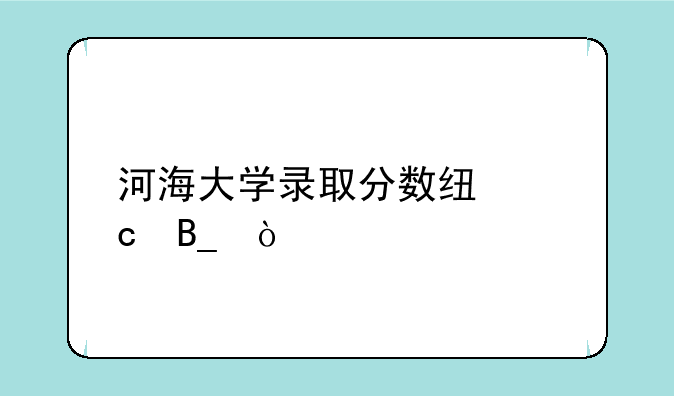 河海大学录取分数线高吗？