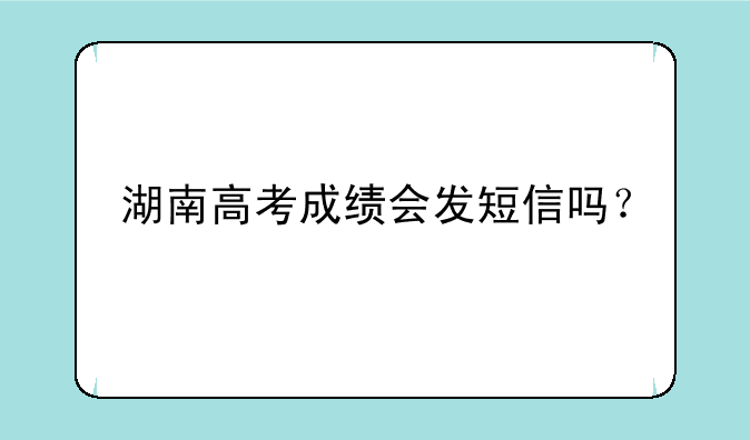 湖南高考成绩会发短信吗？