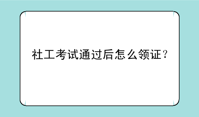 社工考试通过后怎么领证？