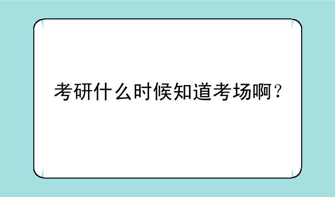 考研什么时候知道考场啊？