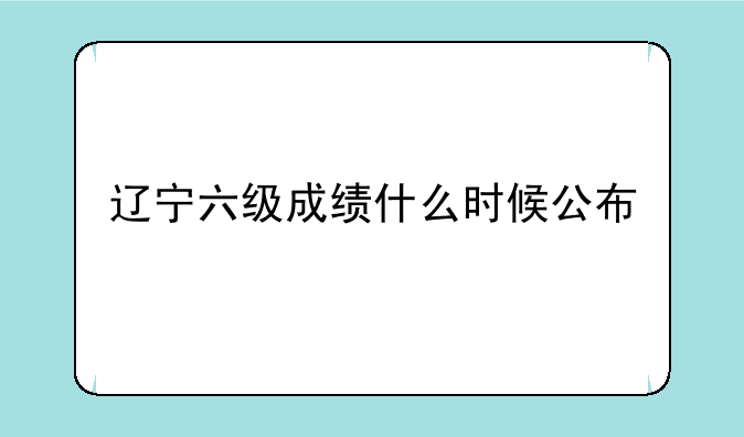 辽宁六级成绩什么时候公布