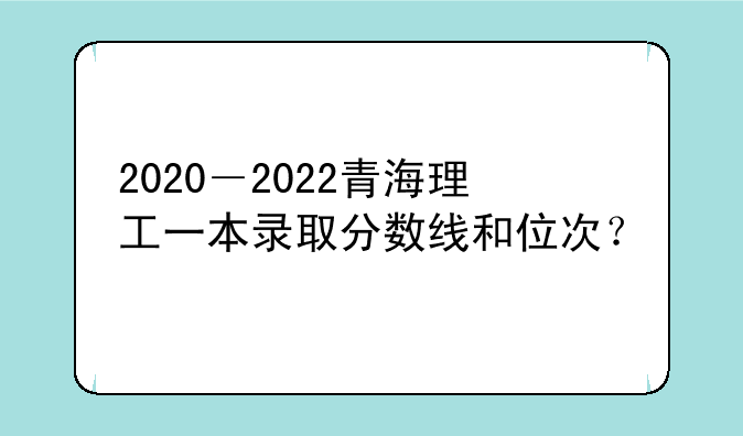 2020－2022青海理工一本录取分数线和位次？