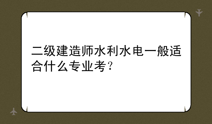 二级建造师水利水电一般适合什么专