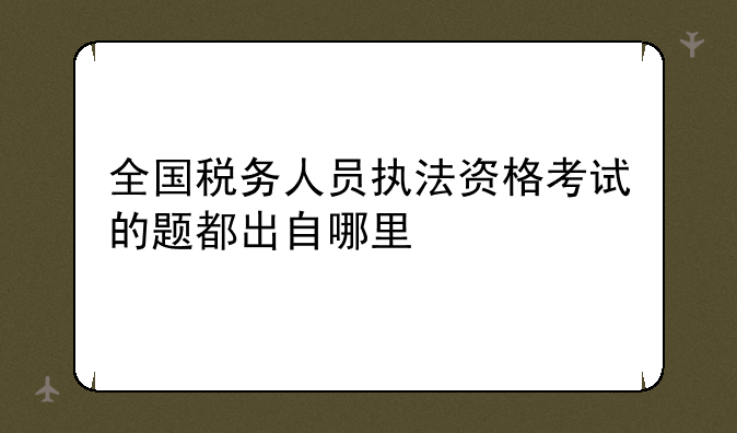 全国税务人员执法资格考试的题都出自哪里