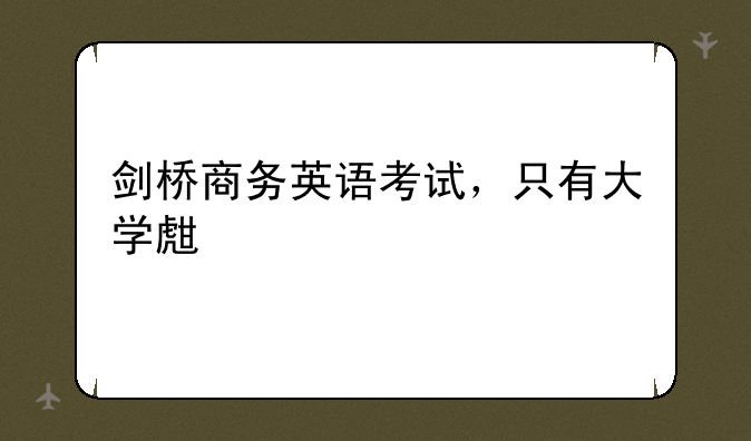 剑桥商务英语考试，只有大学生才能考吗？