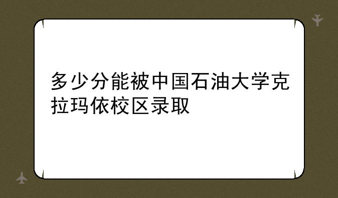 多少分能被中国石油大学克拉玛依校