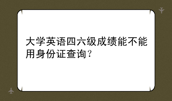 大学英语四六级成绩能不能用身份证