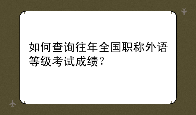 如何查询往年全国职称外语等级考试成绩？