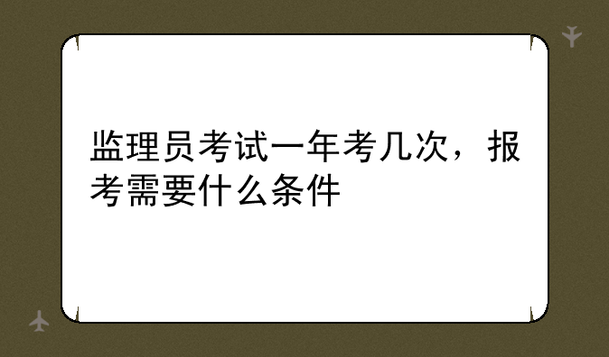 监理员考试一年考几次，报考需要什么条件