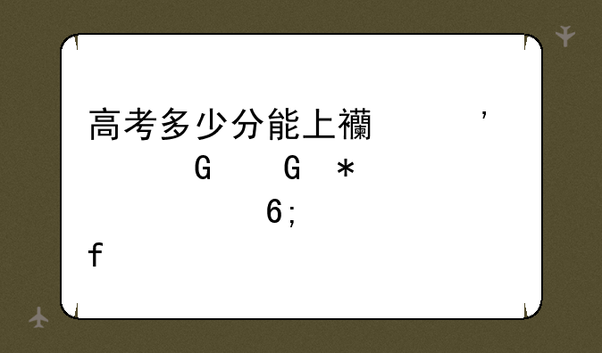 高考多少分能上西安建筑科技大学华