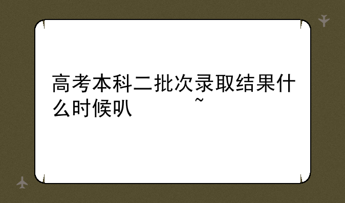 高考本科二批次录取结果什么时候可以查询