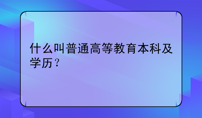 什么叫普通高等教育本科及学历？