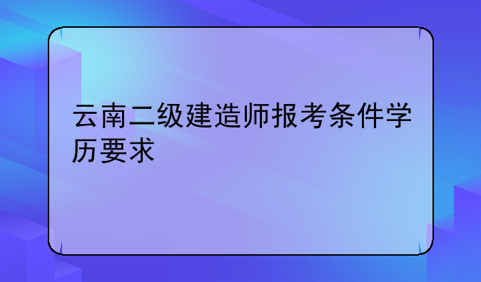 云南二级建造师报考条件学历要求