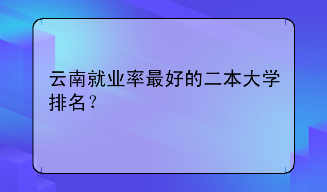 云南就业率最好的二本大学排名？