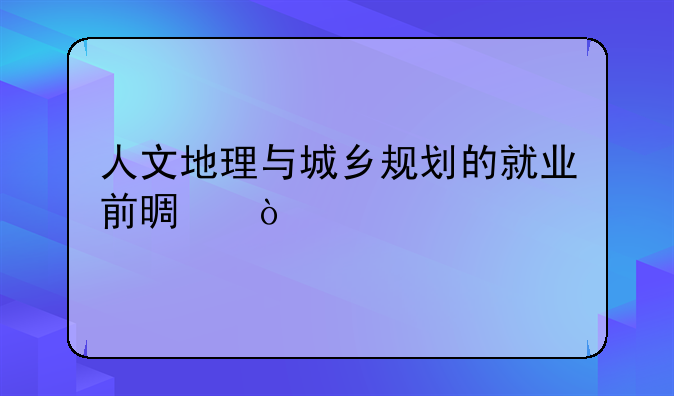 人文地理与城乡规划的就业前景？
