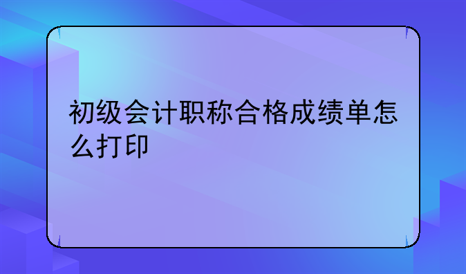 初级会计职称合格成绩单怎么打印