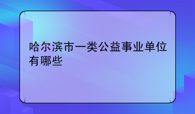 哈尔滨市一类公益事业单位有哪些