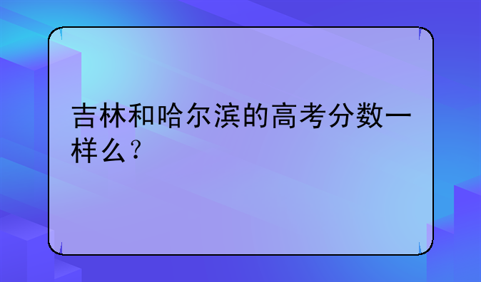 吉林和哈尔滨的高考分数一样么？