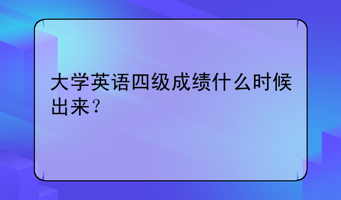 大学英语四级成绩什么时候出来？