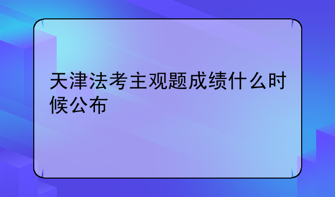 天津法考主观题成绩什么时候公布