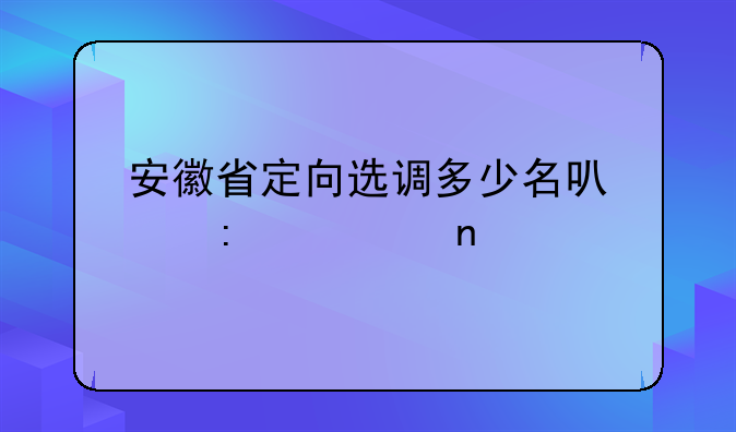 安徽省定向选调多少名可以去市直