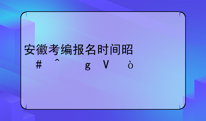 安徽考编报名时间是什么时候啊？