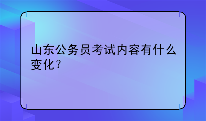 山东公务员考试内容有什么变化？，淄博的招考简章什么时候出