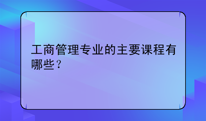 工商管理专业的主要课程有哪些？