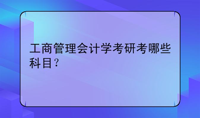 工商管理会计学考研考哪些科目？