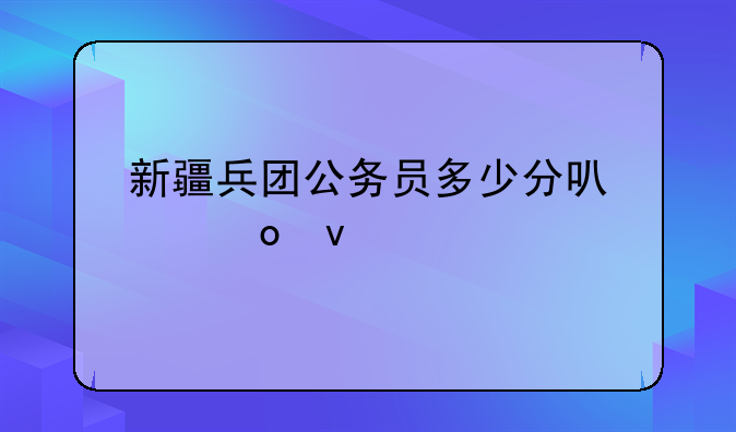 新疆兵团公务员多少分可以进面试