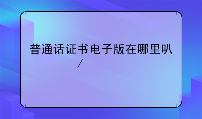 普通话证书电子版在哪里可以下载