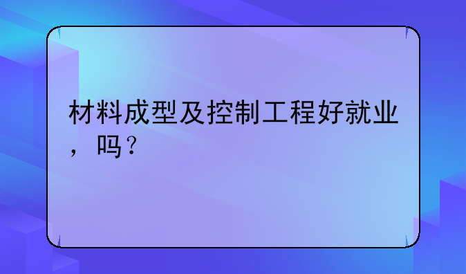 材料成型及控制工程好就业，吗？