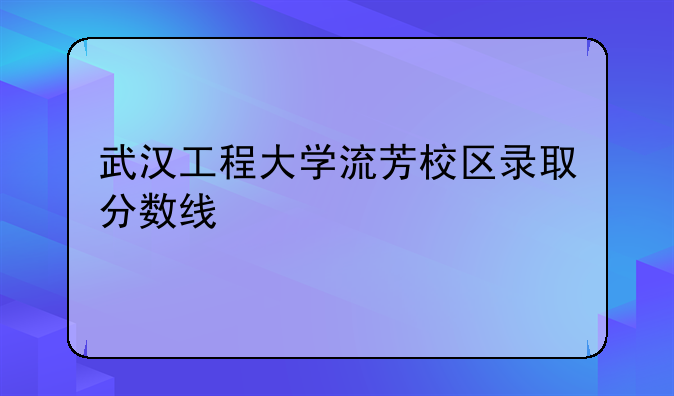 武汉工程大学流芳校区录取分数线