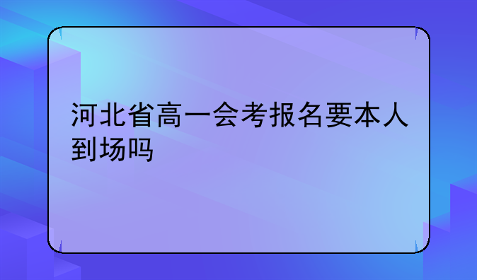 河北省高一会考报名要本人到场吗