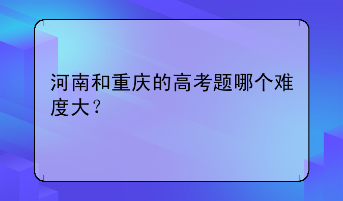 河南和重庆的高考题哪个难度大？