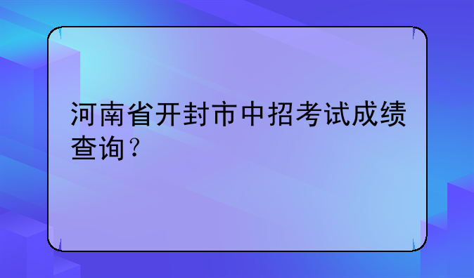 河南省开封市中招考试成绩查询？